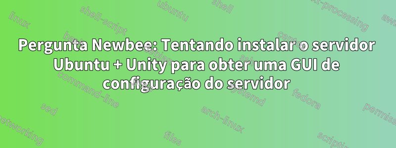 Pergunta Newbee: Tentando instalar o servidor Ubuntu + Unity para obter uma GUI de configuração do servidor