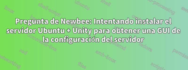 Pregunta de Newbee: Intentando instalar el servidor Ubuntu + Unity para obtener una GUI de la configuración del servidor