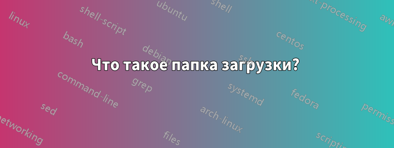 Что такое папка загрузки?