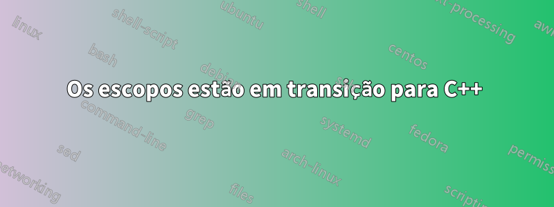 Os escopos estão em transição para C++