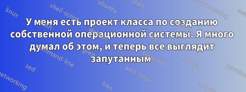 У меня есть проект класса по созданию собственной операционной системы. Я много думал об этом, и теперь все выглядит запутанным 