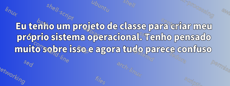 Eu tenho um projeto de classe para criar meu próprio sistema operacional. Tenho pensado muito sobre isso e agora tudo parece confuso 