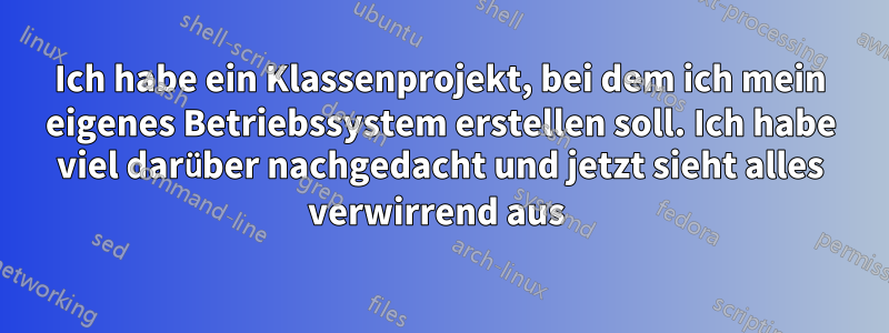 Ich habe ein Klassenprojekt, bei dem ich mein eigenes Betriebssystem erstellen soll. Ich habe viel darüber nachgedacht und jetzt sieht alles verwirrend aus 