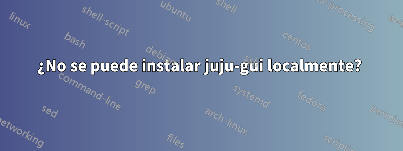 ¿No se puede instalar juju-gui localmente?