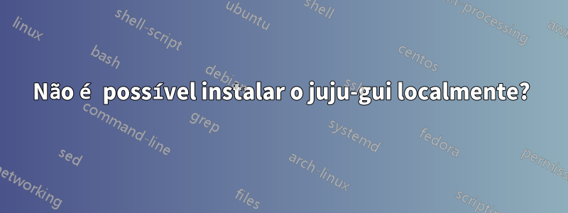 Não é possível instalar o juju-gui localmente?