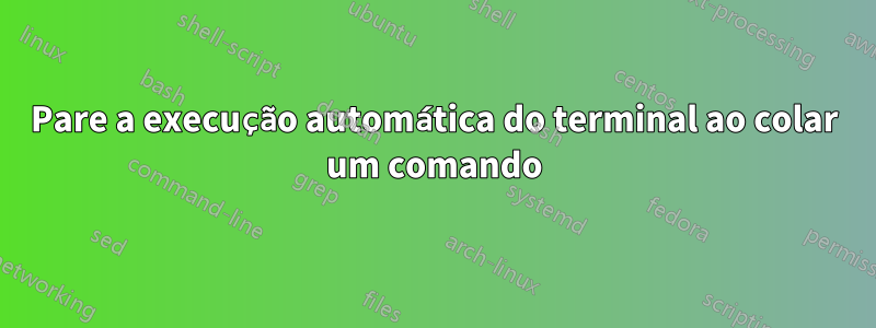 Pare a execução automática do terminal ao colar um comando