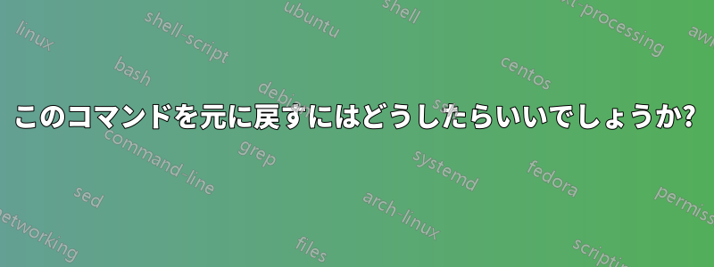 このコマンドを元に戻すにはどうしたらいいでしょうか?