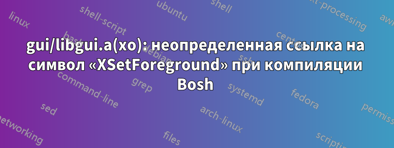 gui/libgui.a(xo): неопределенная ссылка на символ «XSetForeground» при компиляции Bosh