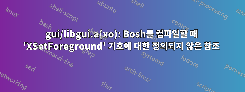 gui/libgui.a(xo): Bosh를 컴파일할 때 'XSetForeground' 기호에 대한 정의되지 않은 참조