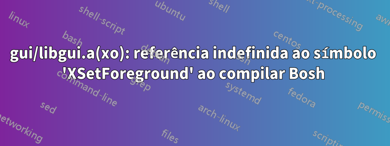 gui/libgui.a(xo): referência indefinida ao símbolo 'XSetForeground' ao compilar Bosh