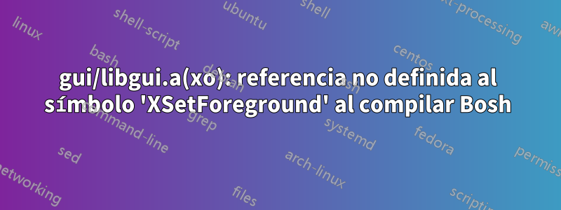 gui/libgui.a(xo): referencia no definida al símbolo 'XSetForeground' al compilar Bosh