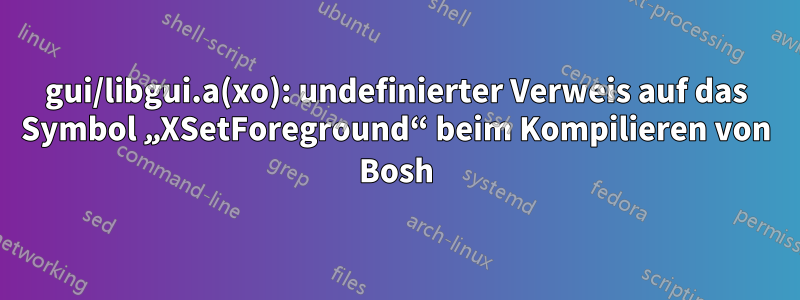 gui/libgui.a(xo): undefinierter Verweis auf das Symbol „XSetForeground“ beim Kompilieren von Bosh