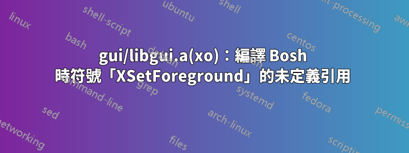 gui/libgui.a(xo)：編譯 Bosh 時符號「XSetForeground」的未定義引用