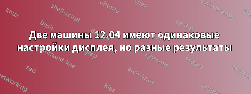 Две машины 12.04 имеют одинаковые настройки дисплея, но разные результаты