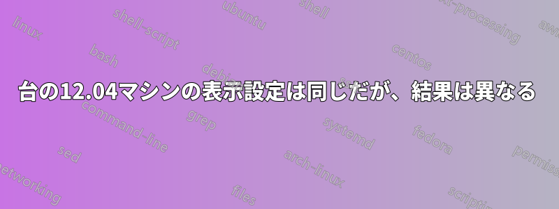 2台の12.04マシンの表示設定は同じだが、結果は異なる