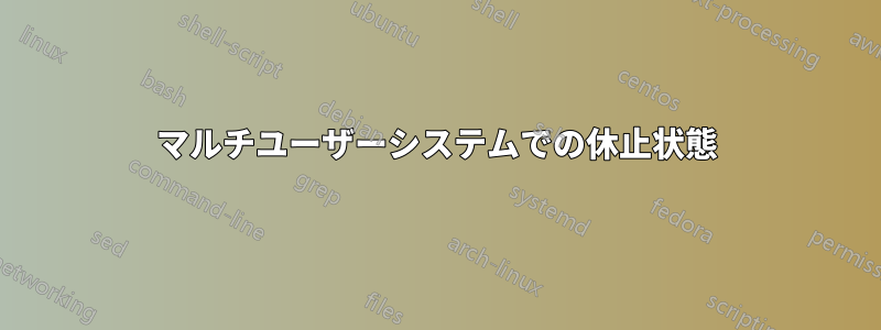 マルチユーザーシステムでの休止状態