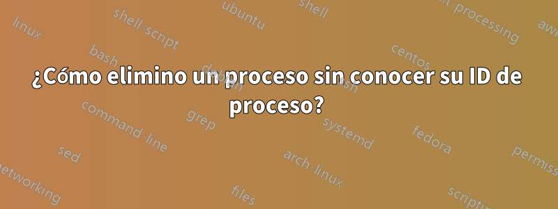 ¿Cómo elimino un proceso sin conocer su ID de proceso?