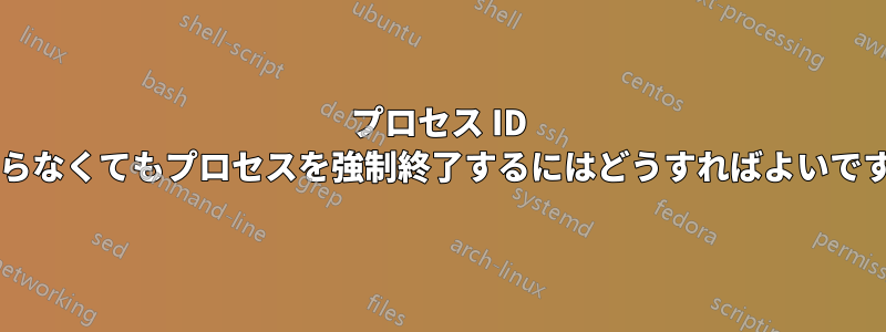 プロセス ID を知らなくてもプロセスを強制終了するにはどうすればよいですか?