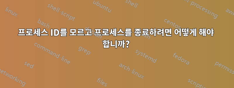 프로세스 ID를 모르고 프로세스를 종료하려면 어떻게 해야 합니까?