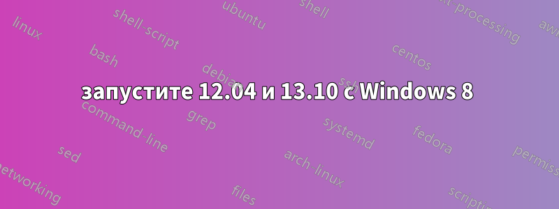 запустите 12.04 и 13.10 с Windows 8