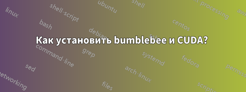 Как установить bumblebee и CUDA?