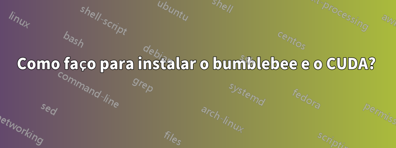 Como faço para instalar o bumblebee e o CUDA?