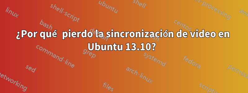 ¿Por qué pierdo la sincronización de video en Ubuntu 13.10? 