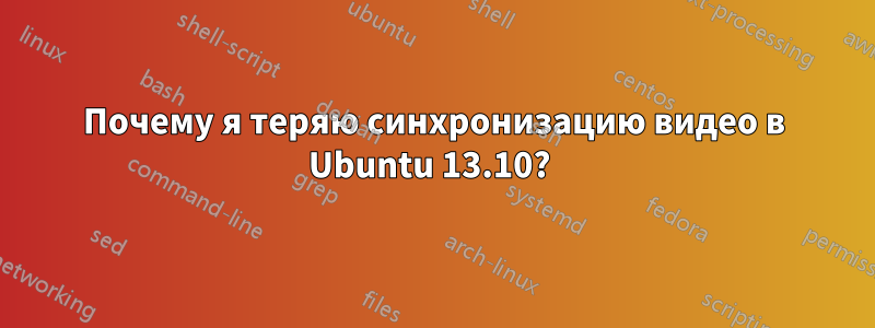 Почему я теряю синхронизацию видео в Ubuntu 13.10? 