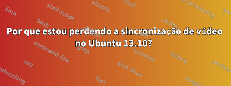 Por que estou perdendo a sincronização de vídeo no Ubuntu 13.10? 