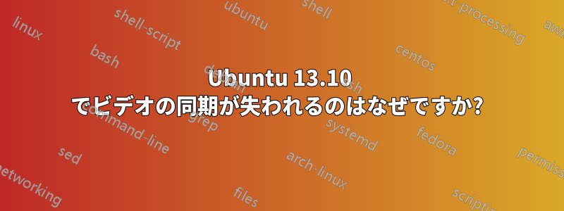 Ubuntu 13.10 でビデオの同期が失われるのはなぜですか? 