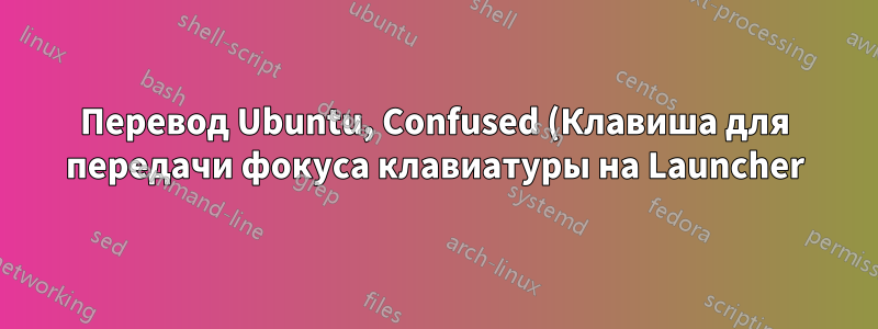 Перевод Ubuntu, Confused (Клавиша для передачи фокуса клавиатуры на Launcher)