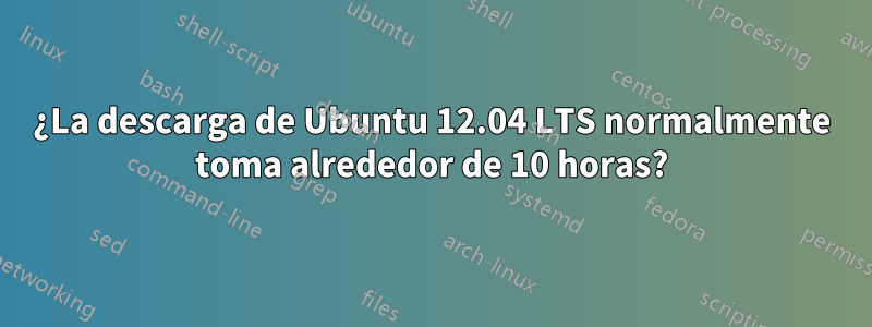 ¿La descarga de Ubuntu 12.04 LTS normalmente toma alrededor de 10 horas?