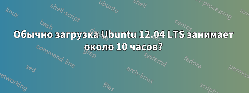 Обычно загрузка Ubuntu 12.04 LTS занимает около 10 часов?