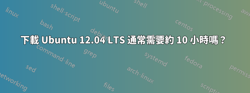 下載 Ubuntu 12.04 LTS 通常需要約 10 小時嗎？