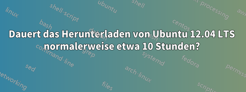 Dauert das Herunterladen von Ubuntu 12.04 LTS normalerweise etwa 10 Stunden?