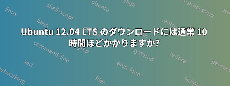 Ubuntu 12.04 LTS のダウンロードには通常 10 時間ほどかかりますか?