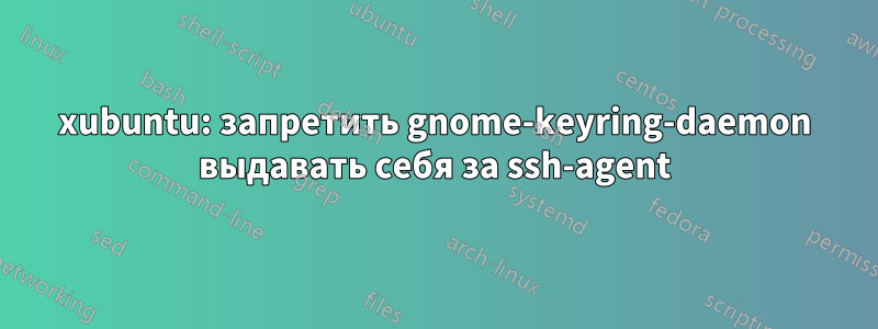 xubuntu: запретить gnome-keyring-daemon выдавать себя за ssh-agent