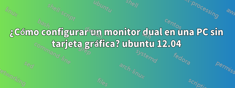 ¿Cómo configurar un monitor dual en una PC sin tarjeta gráfica? ubuntu 12.04