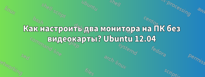 Как настроить два монитора на ПК без видеокарты? Ubuntu 12.04