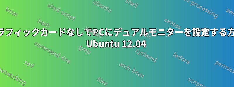 グラフィックカードなしでPCにデュアルモニターを設定する方法 Ubuntu 12.04