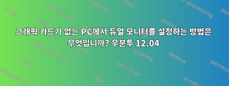 그래픽 카드가 없는 PC에서 듀얼 모니터를 설정하는 방법은 무엇입니까? 우분투 12.04