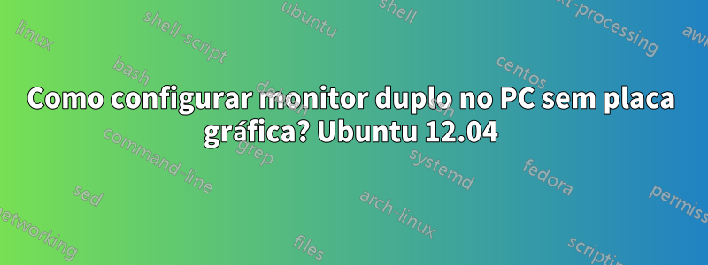 Como configurar monitor duplo no PC sem placa gráfica? Ubuntu 12.04