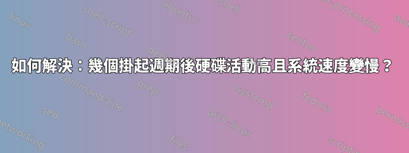 如何解決:幾個掛起週期後硬碟活動高且系統速度變慢?