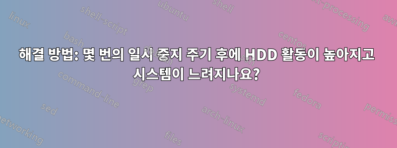 해결 방법: 몇 번의 일시 중지 주기 후에 HDD 활동이 높아지고 시스템이 느려지나요?