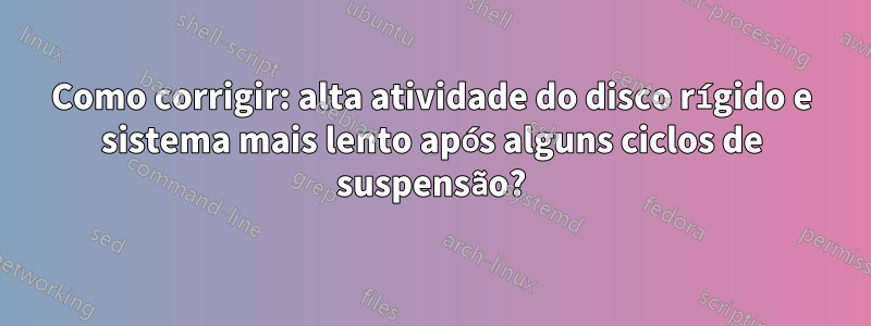 Como corrigir: alta atividade do disco rígido e sistema mais lento após alguns ciclos de suspensão?