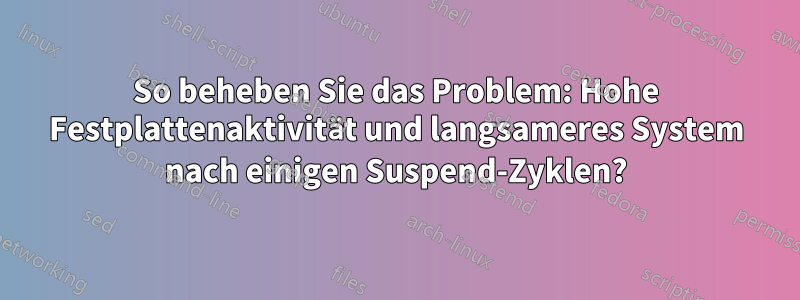 So beheben Sie das Problem: Hohe Festplattenaktivität und langsameres System nach einigen Suspend-Zyklen?