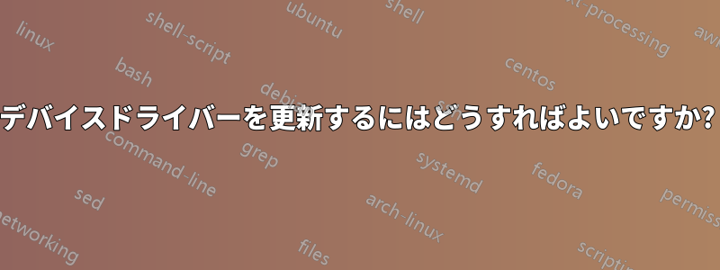 デバイスドライバーを更新するにはどうすればよいですか?