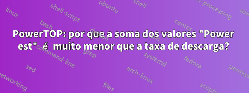 PowerTOP: por que a soma dos valores "Power est" é muito menor que a taxa de descarga?