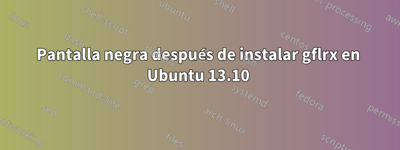 Pantalla negra después de instalar gflrx en Ubuntu 13.10