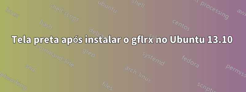 Tela preta após instalar o gflrx no Ubuntu 13.10